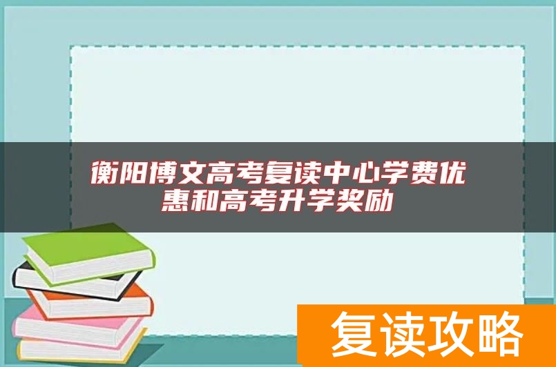 衡阳博文高考复读中心学费优惠和高考升学奖励