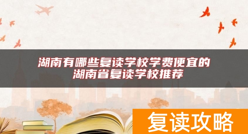 湖南有哪些复读学校学费便宜的 湖南省复读学校推荐