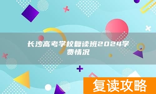 长沙高考学校复读班2024学费情况
