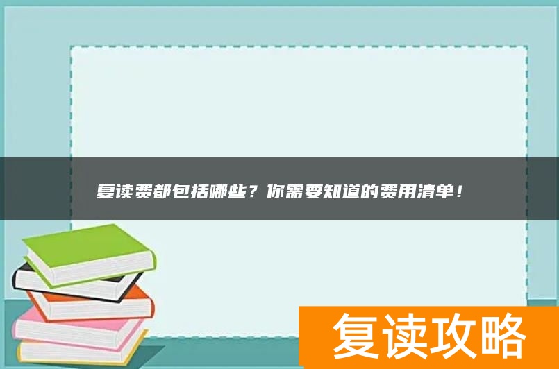 复读费都包括哪些？你需要知道的费用清单！