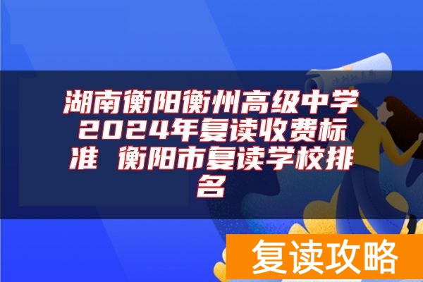 湖南衡阳衡州高级中学2024年复读收费标准 衡阳市复读学校排名