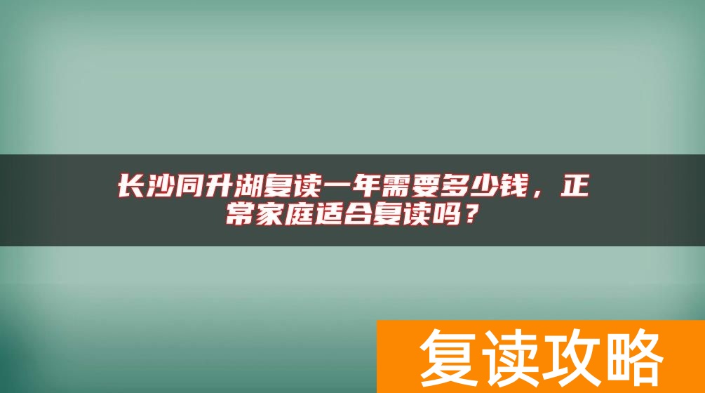长沙同升湖复读一年需要多少钱，正常家庭适合复读吗？