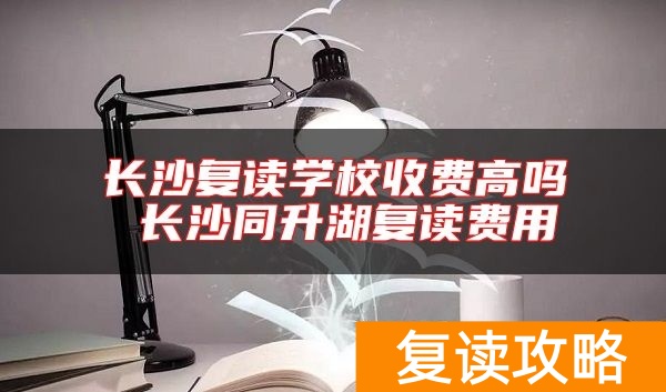 长沙复读学校收费高吗 长沙同升湖复读费用