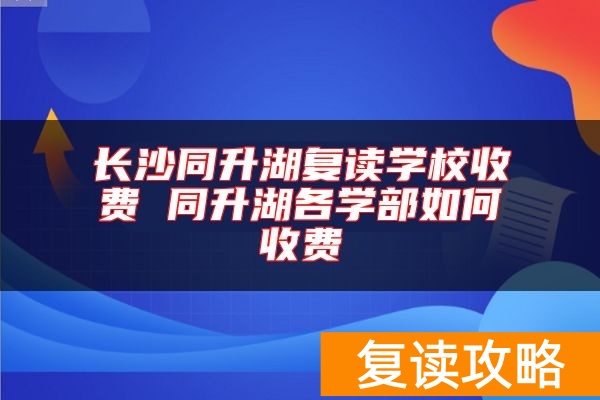 长沙同升湖复读学校收费 同升湖各学部如何收费