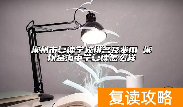 郴州市复读学校排名及费用 郴州金海中学复读怎么样