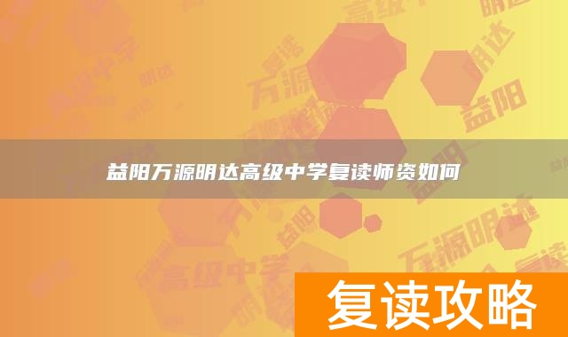 益阳万源明达高级中学复读师资如何