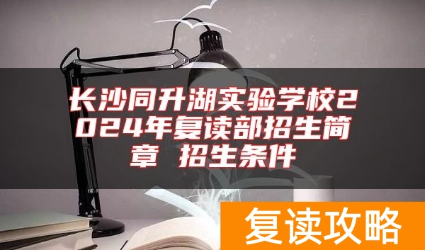 长沙同升湖实验学校2024年复读部招生简章 招生条件