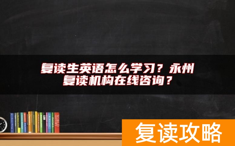 复读生英语怎么学习？永州复读机构在线咨询？