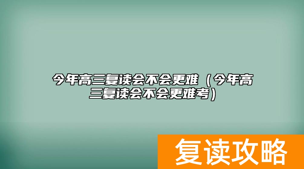 今年高三复读会不会更难（今年高三复读会不会更难考）