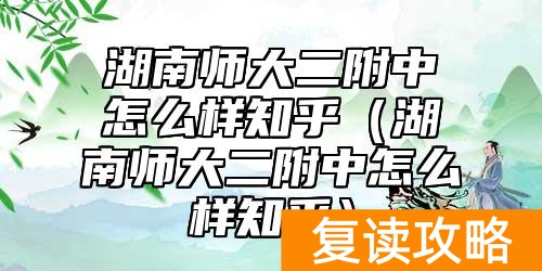 湖南师大二附中怎么样知乎（湖南师大二附中怎么样知乎）