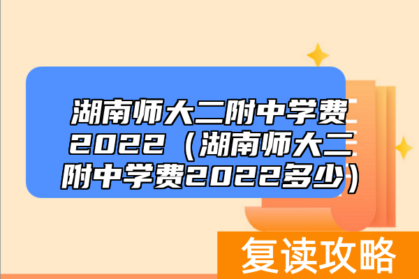 湖南师大二附中学费2022（湖南师大二附中学费2022多少）