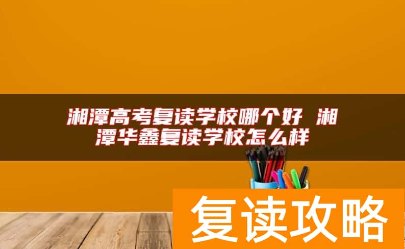 湘潭高考复读学校哪个好 湘潭华鑫复读学校怎么样