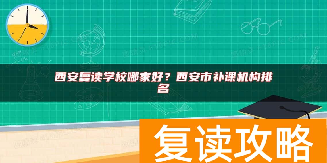 西安复读学校哪家好？西安市补课机构排名