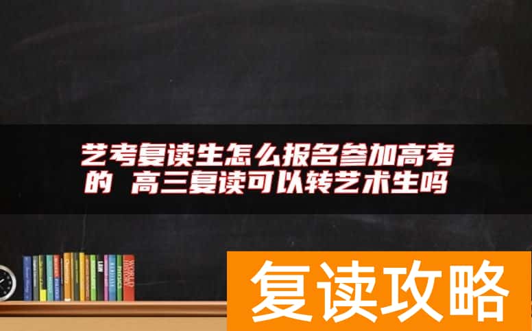艺考复读生怎么报名参加高考的 高三复读可以转艺术生吗