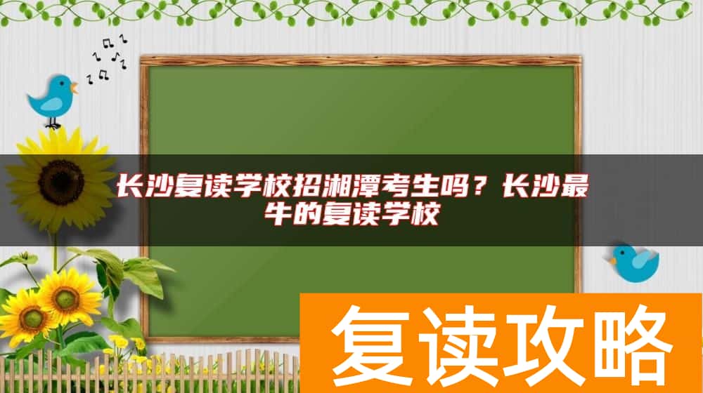长沙复读学校招湘潭考生吗？长沙最牛的复读学校
