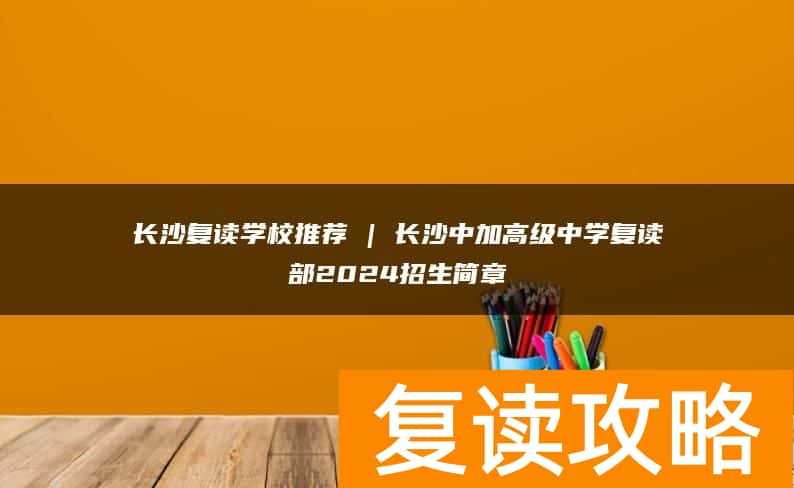 长沙复读学校推荐 | 长沙中加高级中学复读部2024招生简章