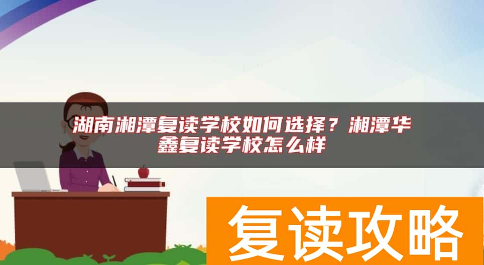 湖南湘潭复读学校如何选择？湘潭华鑫复读学校怎么样