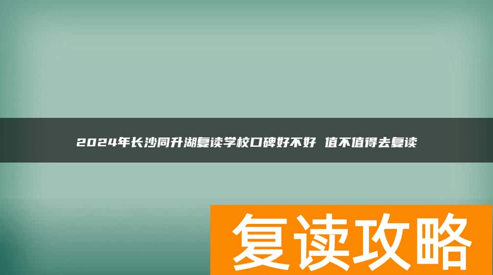 2024年长沙同升湖复读学校口碑好不好 值不值得去复读
