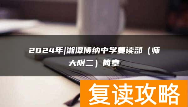 2024年|湘潭博纳中学复读部(师大附二)简章