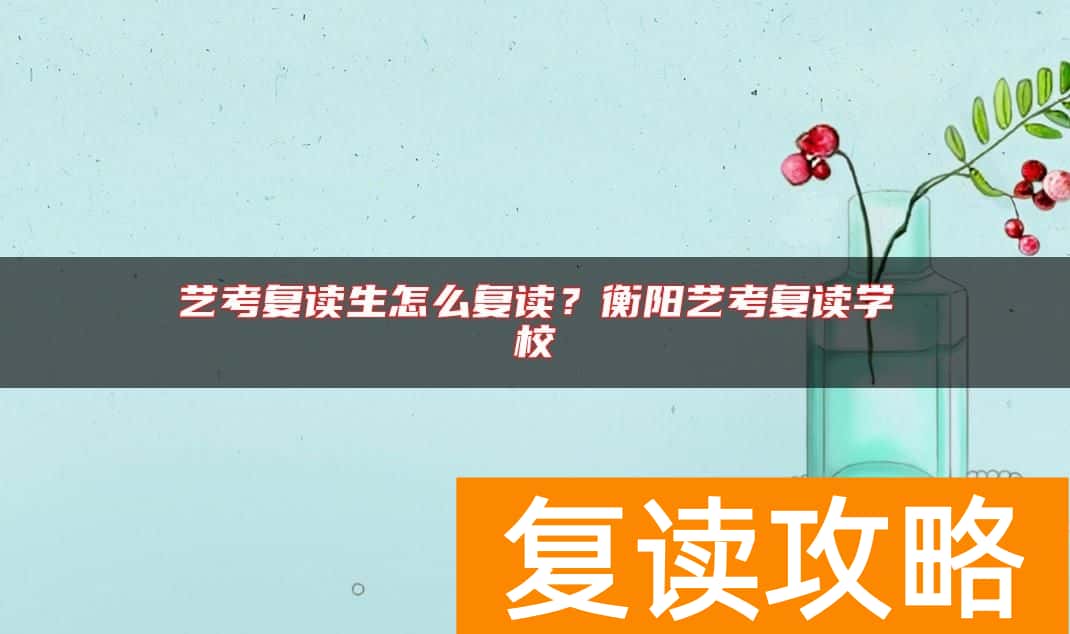艺考复读生怎么复读？衡阳艺考复读学校