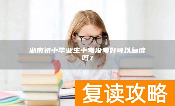 湖南初中毕业生中考没考好可以复读吗？