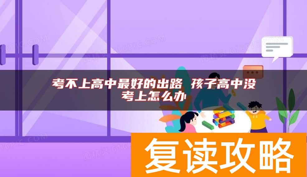 考不上高中最好的出路 孩子高中没考上怎么办