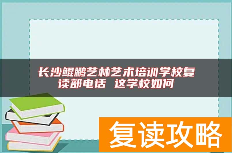 长沙鲲鹏艺林艺术培训学校复读部电话 这学校如何