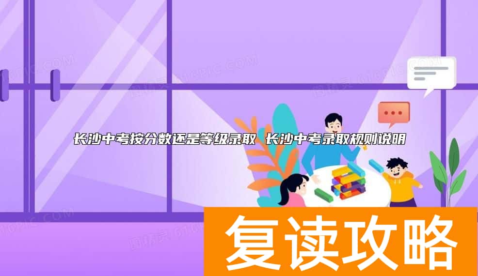 长沙中考按分数还是等级录取 长沙中考录取规则说明