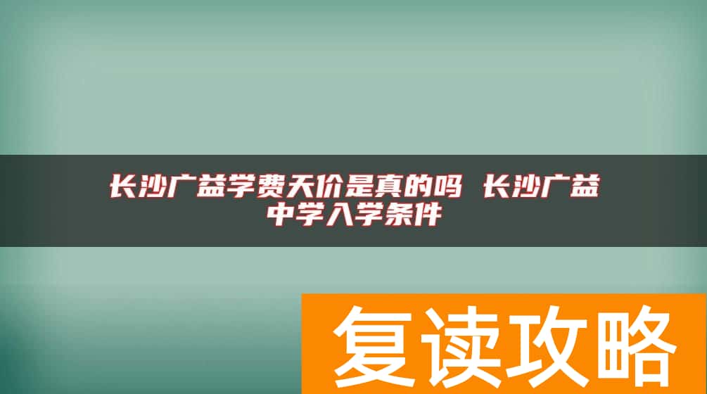 长沙广益学费天价是真的吗 长沙广益中学入学条件