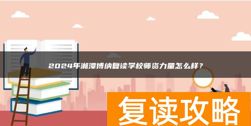 2024年湘潭博纳复读学校师资力量怎么样？