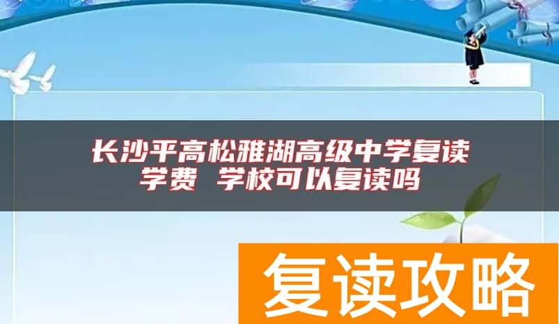 长沙平高松雅湖高级中学复读学费 学校可以复读吗