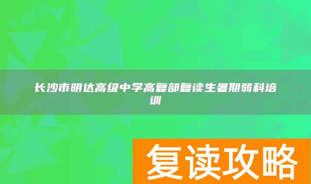 长沙市明达高级中学高复部复读生暑期弱科培训