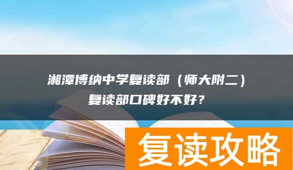 湘潭博纳中学复读部（师大附二）复读部口碑好不好？