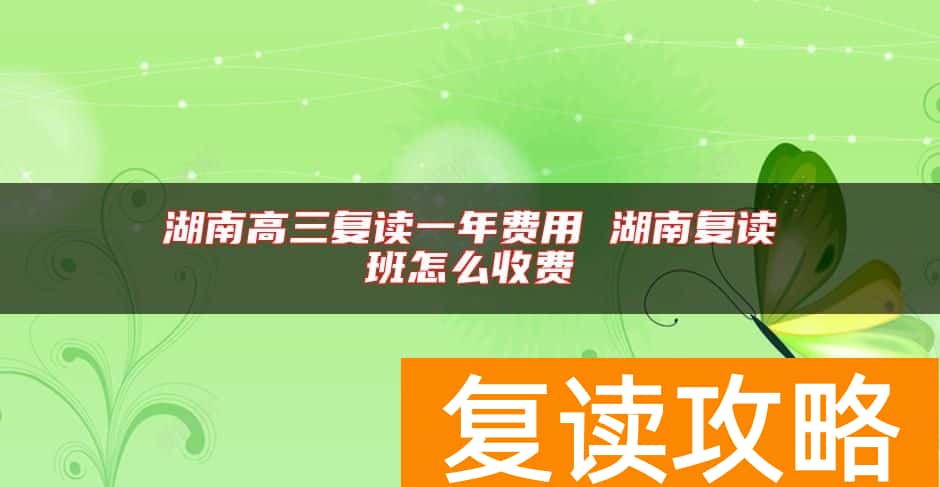 湖南高三复读一年费用 湖南复读班怎么收费