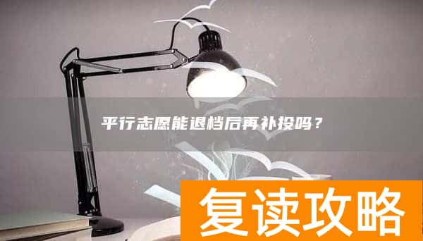 平行志愿能退档后再补投吗？
