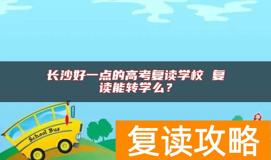 长沙好一点的高考复读学校 复读能转学么？