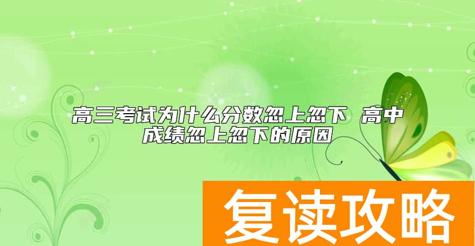 高三考试为什么分数忽上忽下 高中成绩忽上忽下的原因