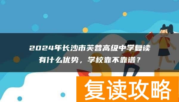 2024年长沙市芙蓉高级中学复读有什么优势,学校靠不靠谱?