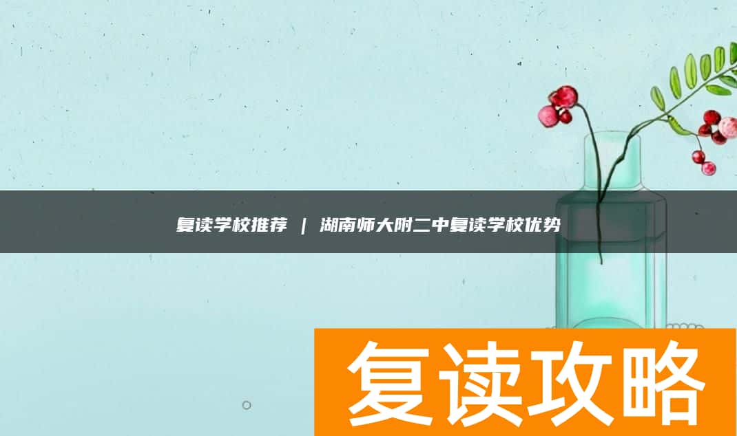 复读学校推荐 | 湖南师大附二中复读学校优势