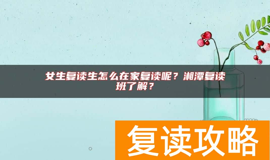 女生复读生怎么在家复读呢？湘潭复读班了解？