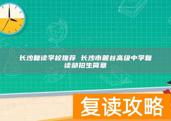 长沙复读学校推荐 长沙市麓谷高级中学复读部招生简章